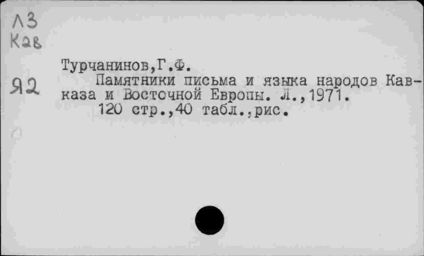 ﻿as
яа
Турчанинов,Г.Ф.
Памятники письма и языка народов Кавказа и Восточной Европы, л.,1971.
120 стр.,40 табл..рис.